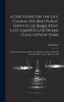 Discourse On the Life, Character, and Public Services of James Kent, Late Chancellor of the State of New-York: Delivered by Request, Before the Judiciary and Bar of the City and State of New-York, April 12, 1848