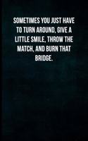 Sometimes you just have to turn around, give a little smile, throw the match, and burn that bridge.