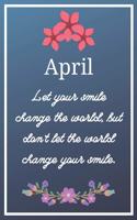 April Let your smile change the world, but don't let the world change your smile.