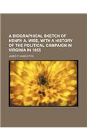 A Biographical Sketch of Henry A. Wise, with a History of the Political Campaign in Virginia in 1855: (English)