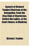 Speech of Richard Yeadon Chairman of the Delegation, from the Clay Club of Charleston, Before the Ladies, at the Court-House, in Madison,