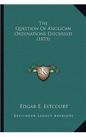 The Question Of Anglican Ordinations Discussed (1873)
