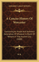 A Concise History Of Worcester: Containing An Ample And Authentic Description Of Whatever Is Worth Of Remark In That Ancient City (1808)(English)