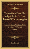 Translations From The Vulgate Latin Of Four Books Of The Apocrypha: Ecclesiasticus, Wisdom, Tobit, And Part Of Daniel (1829)(English)