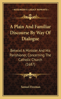 Plain And Familiar Discourse By Way Of Dialogue: Betwixt A Minister And His Parishioner, Concerning The Catholic Church (1687)