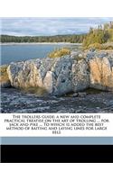 The Trollers Guide; A New and Complete Practical Treatise on the Art of Trolling ... for Jack and Pike ... to Which Is Added the Best Method of Baiting and Laying Lines for Large Eels