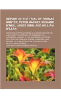 Report of the Trial of Thomas Hunter, Peter Hacket, Richard M'Neil, James Gibb, and William M'Lean; Operative Cotton-Spinners in Glasgow, Before the H