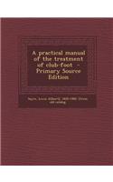 A Practical Manual of the Treatment of Club-Foot - Primary Source Edition
