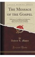 The Message of the Gospel: Addresses to Candidates for Ordination and Sermons Preached Chiefly Before the University of Oxford (Classic Reprint)(English)