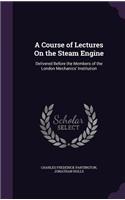A Course of Lectures On the Steam Engine: Delivered Before the Members of the London Mechanics' Institution(English)