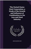The United States Steel Corporation; A Study of the Growth and Influence of Combination in the Iron and Steel Industry