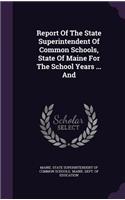Report of the State Superintendent of Common Schools, State of Maine for the School Years ... and