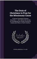 Duty of Christians to Pray for the Missionary Cause: A Sermon Preached in Boston, November 1, 1827, Before the Society for Propagating the Gospel Among the Indians and Others in North America