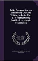 Latin Composition, an Elementary Guide to Writing in Latin. Part I.--Constructions; Part II.--Exercises in Translation