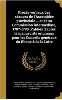 Procès verbaux des séances de l'Assemblée provinciale ... et de sa Commission intermédiare, 1787-1790. Publiés d'apres le manuscrits originaux pour les Conseils généraux du Rhone & de la Loire: (French)