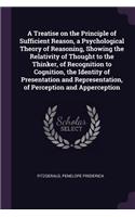 A Treatise on the Principle of Sufficient Reason, a Psychological Theory of Reasoning, Showing the Relativity of Thought to the Thinker, of Recognition to Cognition, the Identity of Presentation and Representation, of Perception and Apperception