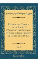 Recueil des Travaux de la Société d'Agriculture, Sciences Et Arts d'Agen, Pendant le Cours de l'An XII, Vol. 1 (Classic Reprint)