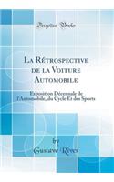 La RÃ©trospective de la Voiture Automobile: Exposition DÃ©cennale de l'Automobile, Du Cycle Et Des Sports (Classic Reprint)