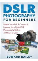 Photography Dslr: Master Your Dslr Camera & Improve Your Digital Slr Photography Skills in 24 Hours or Less!: Master Your Dslr Camera & Improve Your Digital Slr Photography Skills in 24 Hours or Less!