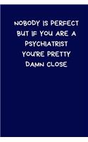 Nobody Is Perfect But If You Are A Psychiatrist You're Pretty Damn Close