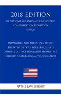 Endangered and Threatened Species - Threatened Status for Beringia and Okhotsk Distinct Population Segments of Erignathus Barbatus Nauticus Subspecie (Us National Oceanic and Atmospheric Administration Regulation) (Noaa) (2018 Edition)