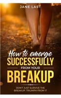 How to Emerge Successfully from Your Break-Up: Don't Just Survive the Break-Up, Triumph from It