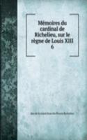 Memoires du cardinal de Richelieu, sur le regne de Louis XIII.