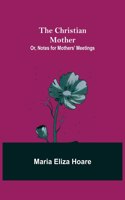 Christian Mother; or, Notes for Mothers' Meetings