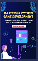 Mastering Python Game Development: From Basics to Advanced Techniques - You're Guide to Creating Engaging Games in 2024