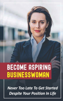 Become Aspiring Businesswoman: Never Too Late To Get Started Despite Your Position In Life: Life Lessons For The Determined Female Entrepreneur