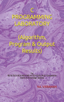 C PROGRAMMING LABORATORY (Algorithm, Program & Output Results): For BE/B.TECH/BCA/MCA/ME/M.TECH/B.Sc/M.Sc/Competitive Exams & Knowledge Seekers