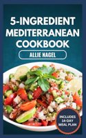 5-Ingredient Mediterranean Cookbook: Easy, Delicious, Budget-Friendly Diet Recipes and Meal Prep for Healthy Living