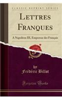 Lettres Franques: A NapolÃ©on III, Empereur Des FranÃ§ais (Classic Reprint)