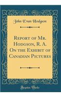 Report of Mr. Hodgson, R. A. on the Exhibit of Canadian Pictures (Classic Reprint)