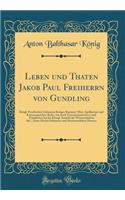 Leben Und Thaten Jakob Paul Freiherrn Von Gundling: KÃ¶ngl. PreuÃ?ischen Geheimen Krieges-Kammer-Ober-Apellations-Und Kammergerichts-Raths, Wie Auch Zeremonienmeisters Und PrÃ¤sidenten Bei Der KÃ¶nigl. SocietÃ¤t Der Wissenschaften &c., Eines HÃ¶chs: KÃ¶ngl. PreuÃ?ischen Geheimen Krieges-Kammer-Ober-Apellations-Und Kammergerichts-Raths, Wie Auch Zeremonienmeisters Und PrÃ¤sidenten Bei Der KÃ¶nigl