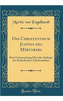 Das Christenthum Justins Des Mï¿½rtyrers: Eine Untersuchung ï¿½ber Die Anfï¿½nge Der Katholischen Glaubenslehre (Classic Reprint): Eine Untersuchung ï¿½ber Die Anfï¿½nge Der Katholischen Glaubenslehre (Classic Reprint)