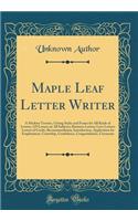 Maple Leaf Letter Writer: A Modern Treatise, Giving Styles and Forms for All Kinds of Letters; 129 Letters on All Subjects; Business Letters; Love Letters; Letters of Credit, Recommendation, Introduction, Application for Employment, Courtship, Cond
