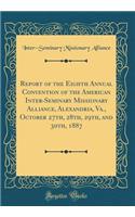 Report of the Eighth Annual Convention of the American Inter-Seminary Missionary Alliance, Alexandria, Va., October 27th, 28th, 29th, and 30th, 1887 (Classic Reprint)