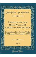 Library of the Late Major William H. Lambert of Philadelphia, Vol. 1: Lincolniana, First Section; To Be Sold January 14, 15, and 16, 1914 (Classic Reprint)