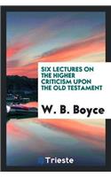 Six Lectures on the Higher Criticism Upon the Old Testament