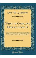 What to Cook, and How to Cook It: A Book Containing Directions for Cooking in Its Various Forms, with Nearly a Thousand Receipts from the Simplest and Most Practical to the Higher Order and More Ornamental Dishes (Classic Reprint)