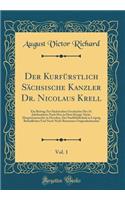 Der KurfÃ¼rstlich SÃ¤chsische Kanzler Dr. Nicolaus Krell, Vol. 1: Ein Beitrag Zur SÃ¤chsischen Geschichte Des 16. Jahrhunderts Nach Den in Dem KÃ¶nigl. SÃ¤chs. Hauptstaatsarchiv in Dresden, Der Stadtbibliothek in Leipzig Befindlichen Und Noch Nicht