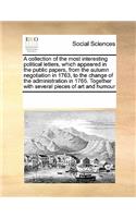 A Collection of the Most Interesting Political Letters, Which Appeared in the Public Papers, from the Autumn Negotiation in 1763, to the Change of the Administration in 1765. Together with Several Pieces of Art and Humour