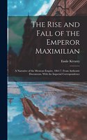 Rise and Fall of the Emperor Maximilian: A Narrative of the Mexican Empire, 1861-7. From Authentic Documents. With the Imperial Correspondence