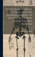 Catalogue Of Skulls Of Man And The Inferior Animals, In The Collection Of Samuel George Morton