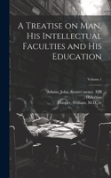 Treatise on Man, His Intellectual Faculties and His Education; Volume 1