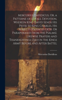 Mercurius Davidicus, Or, a Patterne of Loyall Devotion, Wherein King David Sends His Pietie to King Charles, His Subjects [Passages Extr. Or Paraphrased From the Psalms]. Likewise Prayers and Thanksgivings Used in the Kings Army Before and After Ba