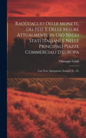 Ragguaglio Delle Monete, Dei Pesi, E Delle Misure Attualmente in Uso Negli Stati Italiani E Nelle Principali Piazze Commerciali D'europa: Con Note, Spiegazioni, Esempii, Ec., Ec