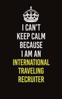 I Can't Keep Calm Because I Am An International Traveling Recruiter: Career journal, notebook and writing journal for encouraging men, women and kids. A framework for building your career.