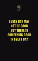 Every Day May Not Be Good, But There Is Something Good In Every Day